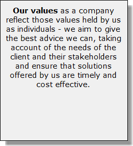 Our values as a company reflect those values held by us as individuals - we aim to give the best advice we can, taking account of the needs of the client and their stakeholders and ensure that solutions offered by us are timely and cost effective.